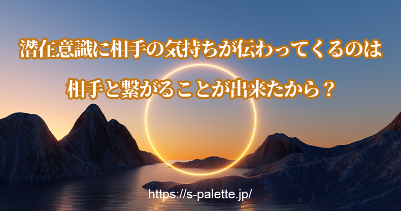 潜在意識に相手の気持ちが伝わってくるのは相手と繋がることが出来たから?