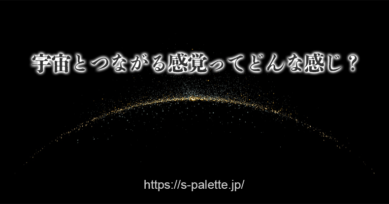 宇宙とつながる感覚ってどんな感じ？